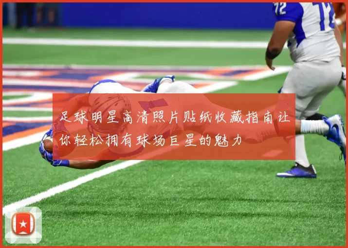 足球明星高清照片贴纸收藏指南让你轻松拥有球场巨星的魅力