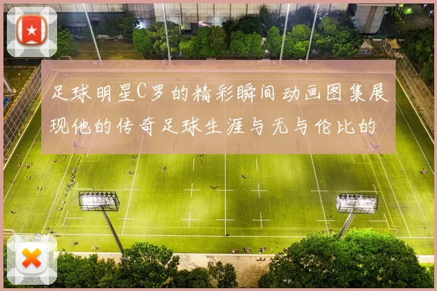 足球明星C罗的精彩瞬间动画图集展现他的传奇足球生涯与无与伦比的球技魅力