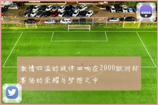 激情四溢的旋律回响在2000欧洲杯赛场的荣耀与梦想之中