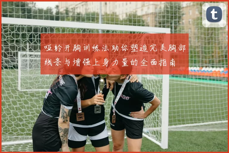 哑铃开胸训练法助你塑造完美胸部线条与增强上身力量的全面指南