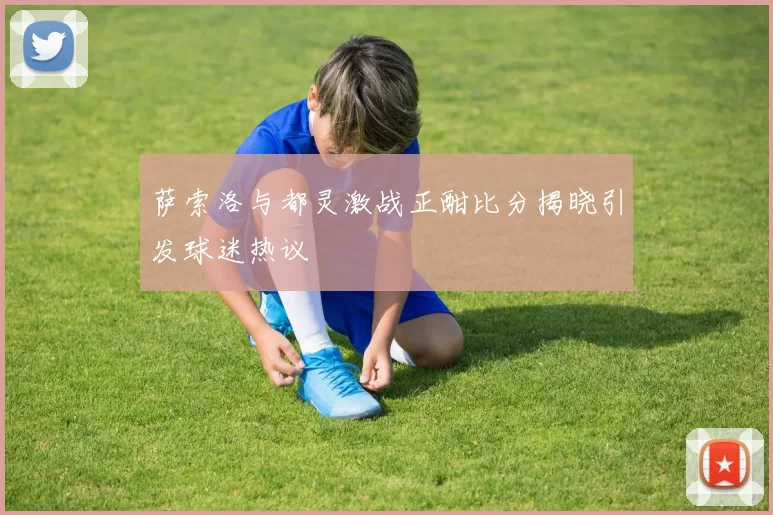 萨索洛与都灵激战正酣比分揭晓引发球迷热议