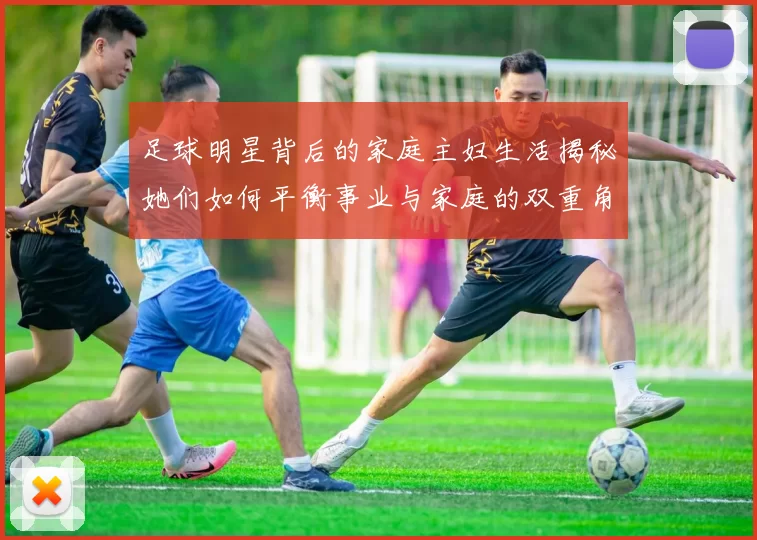 足球明星背后的家庭主妇生活揭秘她们如何平衡事业与家庭的双重角色